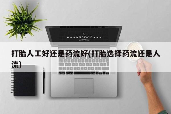 网上打胎药专门卖店打胎人工好还是药流好(打胎选择药流还是人流)