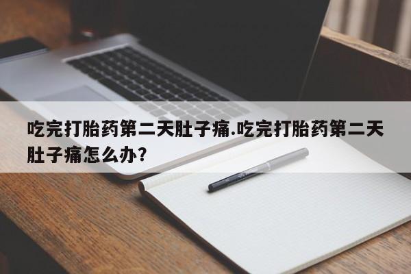网上打胎药专门卖店吃完打胎药第二天肚子痛.吃完打胎药第二天肚子痛怎么办？