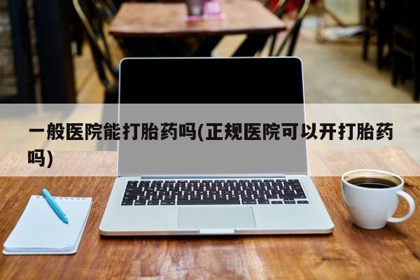 网上打胎药专门卖店一般医院能打胎药吗(正规医院可以开打胎药吗)
