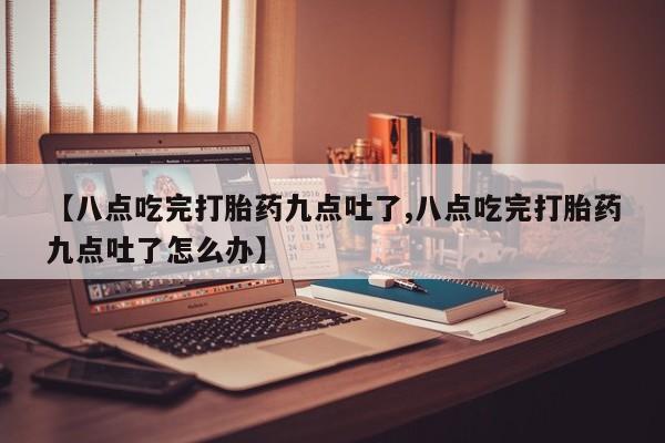 网上打胎药专门卖店【八点吃完打胎药九点吐了,八点吃完打胎药九点吐了怎么办】