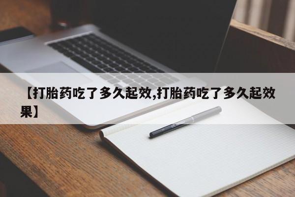 网上打胎药专门卖店【打胎药吃了多久起效,打胎药吃了多久起效果】
