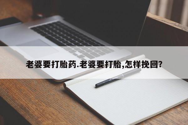 网上打胎药专门卖店老婆要打胎药.老婆要打胎,怎样挽回？