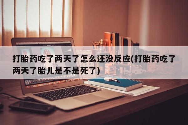 网上打胎药专门卖店打胎药吃了两天了怎么还没反应(打胎药吃了两天了胎儿是不是死了)