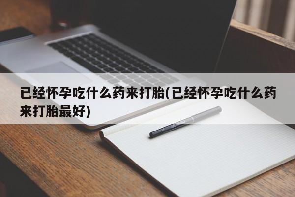 网上打胎药专门卖店已经怀孕吃什么药来打胎(已经怀孕吃什么药来打胎最好)