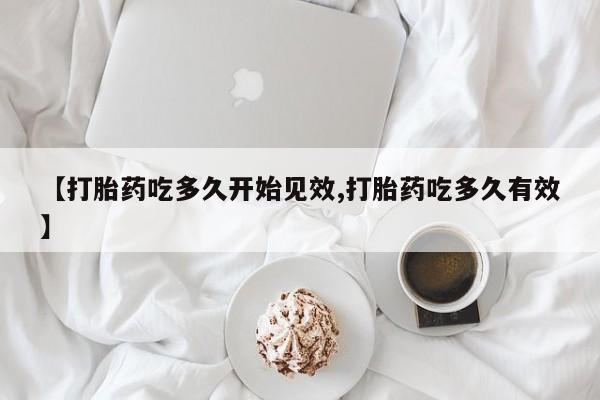 网上打胎药专门卖店【打胎药吃多久开始见效,打胎药吃多久有效】
