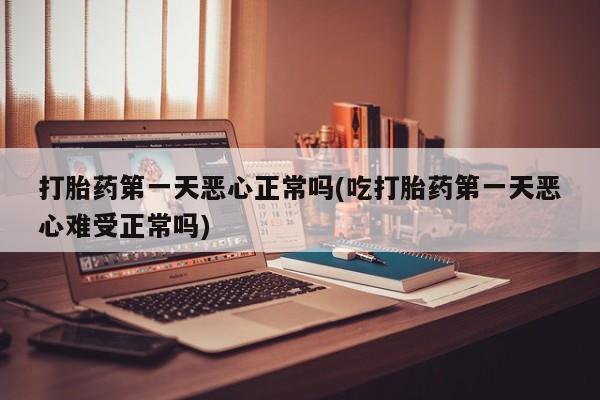 网上打胎药专门卖店打胎药第一天恶心正常吗(吃打胎药第一天恶心难受正常吗)