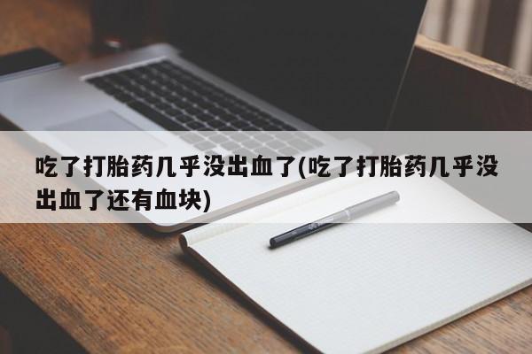 网上打胎药专门卖店吃了打胎药几乎没出血了(吃了打胎药几乎没出血了还有血块)