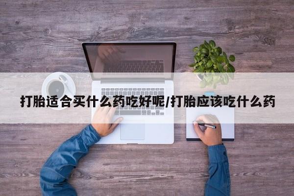 网上打胎药专门卖店打胎适合买什么药吃好呢/打胎应该吃什么药