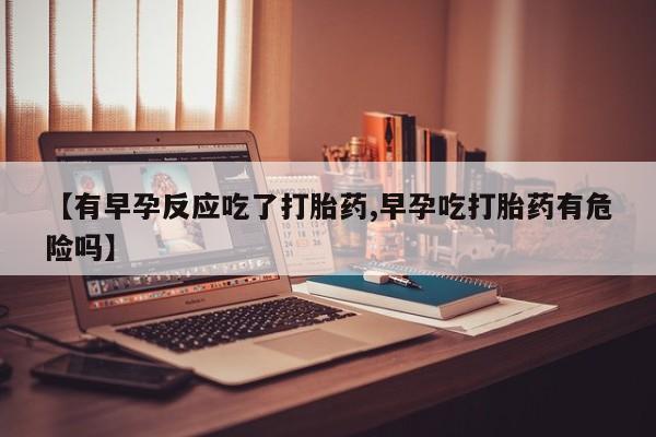 网上打胎药专门卖店【有早孕反应吃了打胎药,早孕吃打胎药有危险吗】