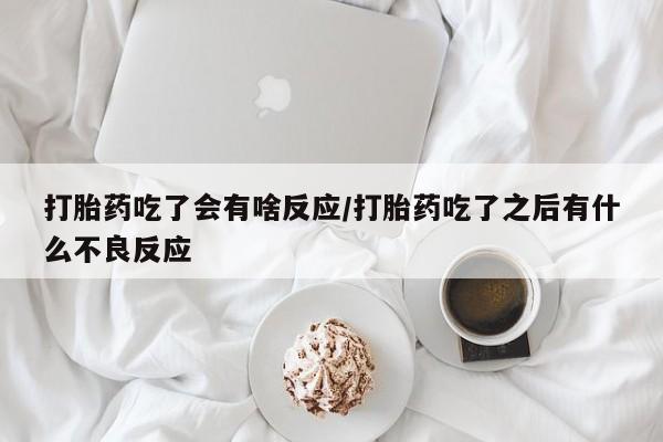 网上打胎药专门卖店打胎药吃了会有啥反应/打胎药吃了之后有什么不良反应