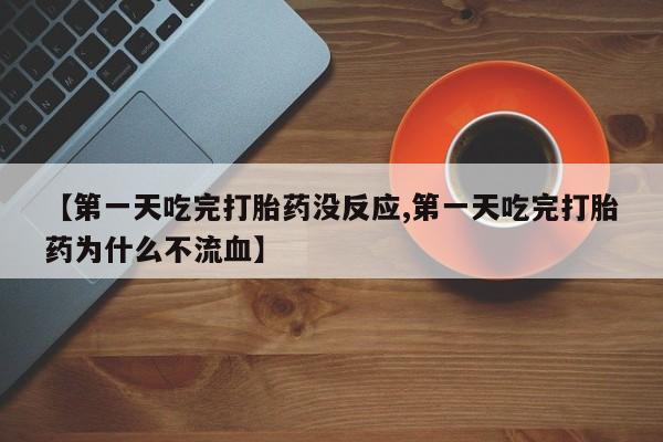网上打胎药专门卖店【第一天吃完打胎药没反应,第一天吃完打胎药为什么不流血】