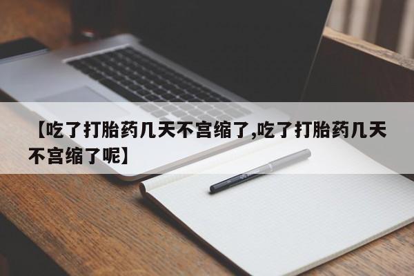 网上打胎药专门卖店【吃了打胎药几天不宫缩了,吃了打胎药几天不宫缩了呢】
