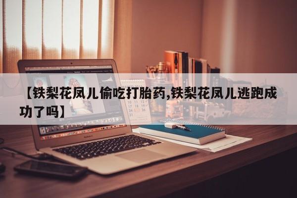 网上打胎药专门卖店【铁梨花凤儿偷吃打胎药,铁梨花凤儿逃跑成功了吗】