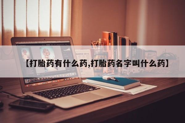 网上打胎药专门卖店【打胎药有什么药,打胎药名字叫什么药】