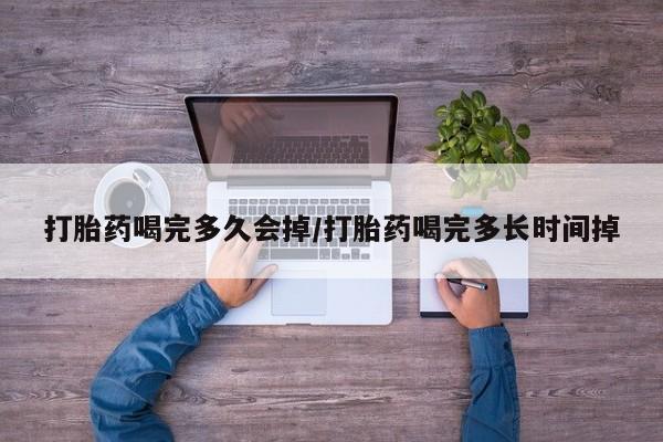 网上打胎药专门卖店打胎药喝完多久会掉/打胎药喝完多长时间掉