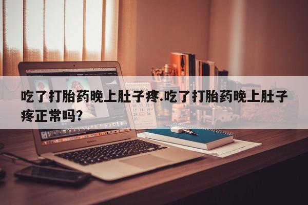 网上打胎药专门卖店吃了打胎药晚上肚子疼.吃了打胎药晚上肚子疼正常吗？