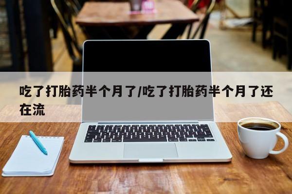 网上打胎药专门卖店吃了打胎药半个月了/吃了打胎药半个月了还在流