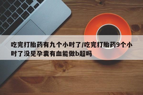 网上打胎药专门卖店吃完打胎药有九个小时了/吃完打胎药9个小时了没见孕囊有血能做b超吗