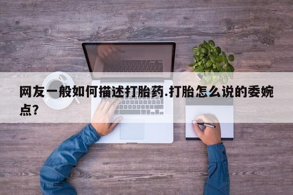 网上打胎药专门卖店网友一般如何描述打胎药.打胎怎么说的委婉点？