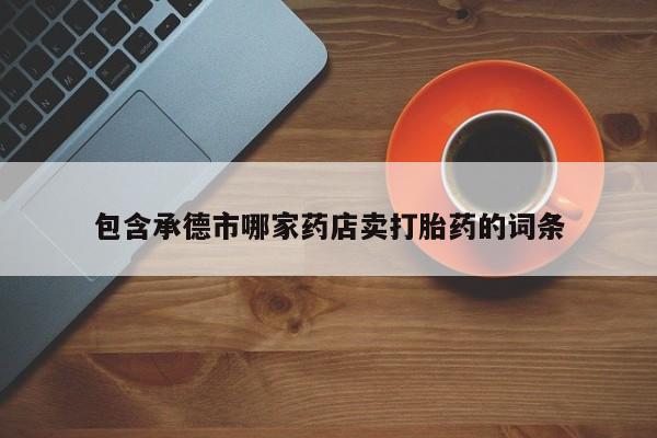 网上打胎药专门卖店包含承德市哪家药店卖打胎药的词条