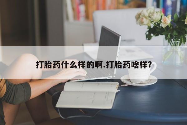 网上打胎药专门卖店打胎药什么样的啊.打胎药啥样？