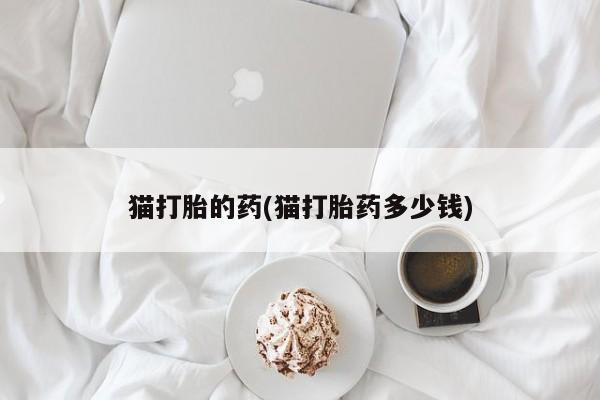 网上打胎药专门卖店猫打胎的药(猫打胎药多少钱)
