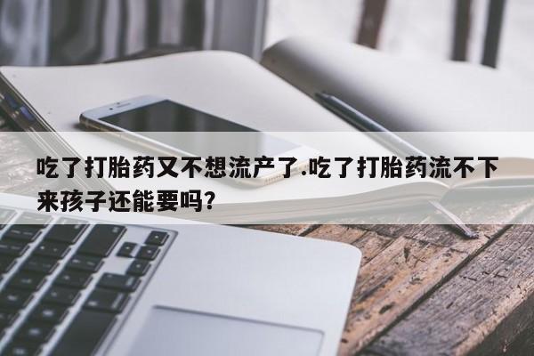 网上打胎药专门卖店吃了打胎药又不想流产了.吃了打胎药流不下来孩子还能要吗？