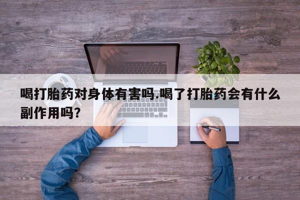 网上打胎药专门卖店喝打胎药对身体有害吗.喝了打胎药会有什么副作用吗？