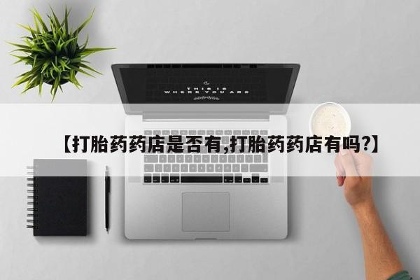 网上打胎药专门卖店【打胎药药店是否有,打胎药药店有吗?】