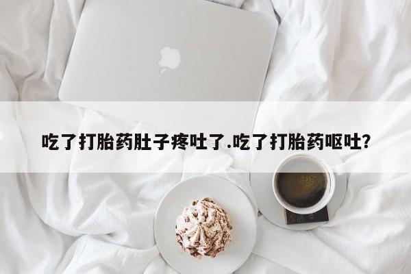 网上打胎药专门卖店吃了打胎药肚子疼吐了.吃了打胎药呕吐？