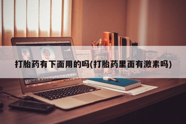 网上打胎药专门卖店打胎药有下面用的吗(打胎药里面有激素吗)