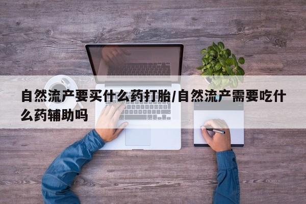 网上打胎药专门卖店自然流产要买什么药打胎/自然流产需要吃什么药辅助吗