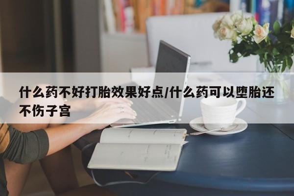 网上打胎药专门卖店什么药不好打胎效果好点/什么药可以堕胎还不伤子宫