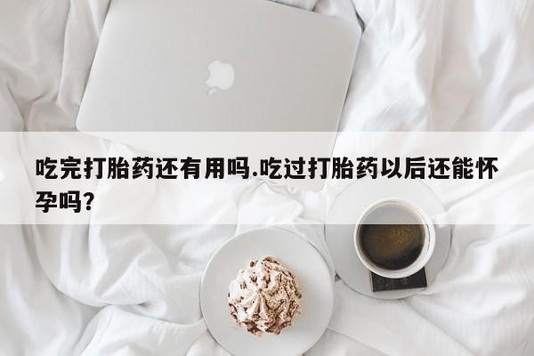 网上打胎药专门卖店吃完打胎药还有用吗.吃过打胎药以后还能怀孕吗？