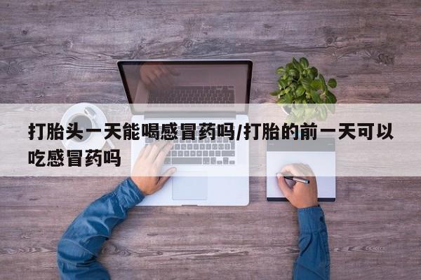 网上打胎药专门卖店打胎头一天能喝感冒药吗/打胎的前一天可以吃感冒药吗