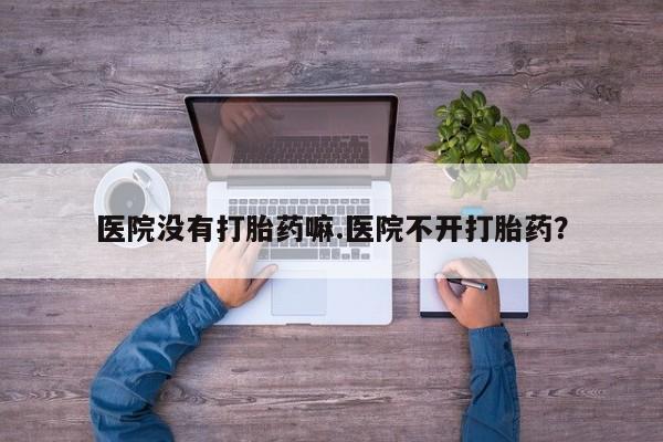 网上打胎药专门卖店医院没有打胎药嘛.医院不开打胎药？