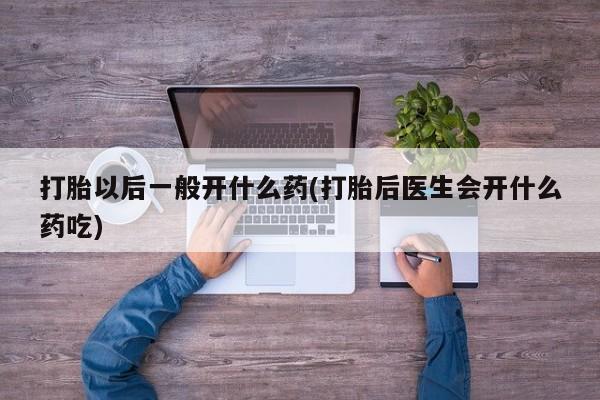 网上打胎药专门卖店打胎以后一般开什么药(打胎后医生会开什么药吃)