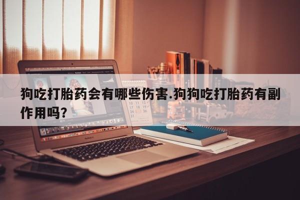 网上打胎药专门卖店狗吃打胎药会有哪些伤害.狗狗吃打胎药有副作用吗？