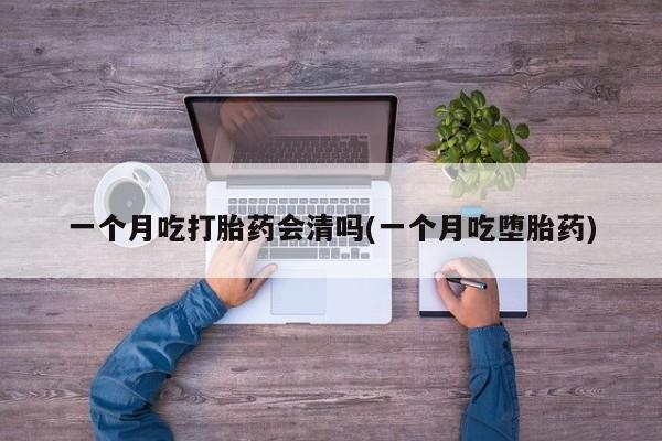 网上打胎药专门卖店一个月吃打胎药会清吗(一个月吃堕胎药)