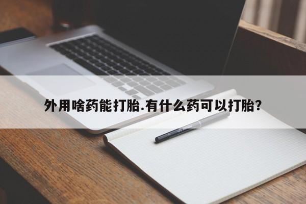 网上打胎药专门卖店外用啥药能打胎.有什么药可以打胎？