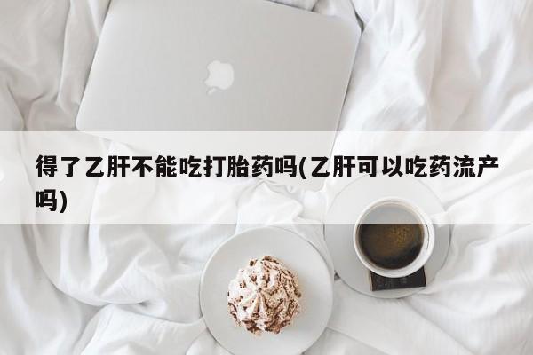 网上打胎药专门卖店得了乙肝不能吃打胎药吗(乙肝可以吃药流产吗)
