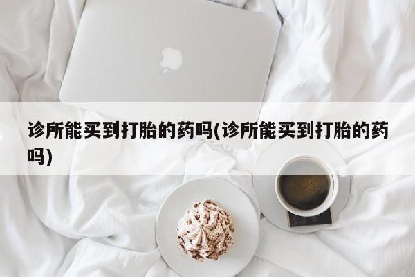 网上打胎药专门卖店诊所能买到打胎的药吗(诊所能买到打胎的药吗)