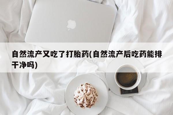 网上打胎药专门卖店自然流产又吃了打胎药(自然流产后吃药能排干净吗)