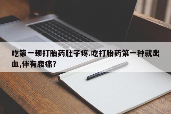 网上打胎药专门卖店吃第一顿打胎药肚子疼.吃打胎药第一种就出血,伴有腹痛？