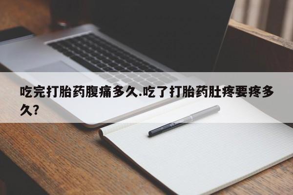 网上打胎药专门卖店吃完打胎药腹痛多久.吃了打胎药肚疼要疼多久？