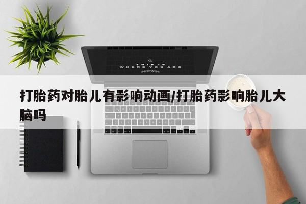 网上打胎药专门卖店打胎药对胎儿有影响动画/打胎药影响胎儿大脑吗