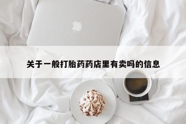 网上打胎药专门卖店关于一般打胎药药店里有卖吗的信息