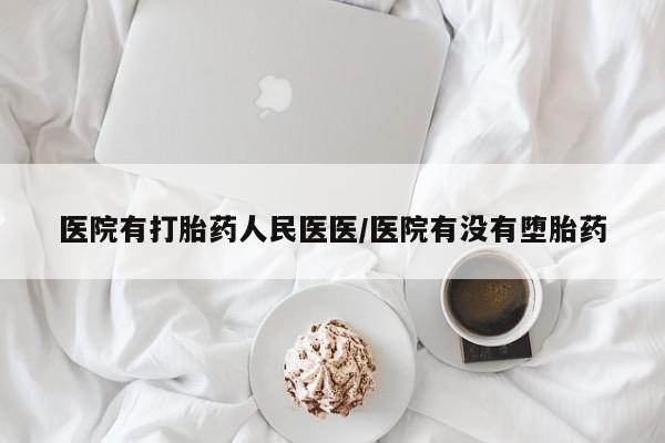网上打胎药专门卖店医院有打胎药人民医医/医院有没有堕胎药