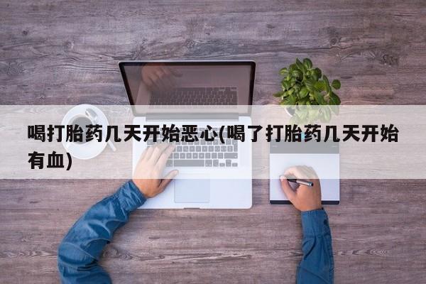 网上打胎药专门卖店喝打胎药几天开始恶心(喝了打胎药几天开始有血)