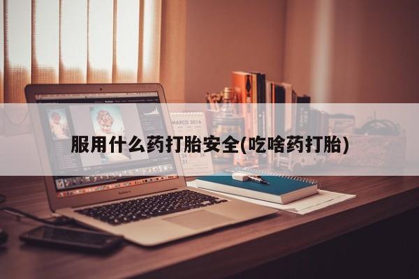 网上打胎药专门卖店服用什么药打胎安全(吃啥药打胎)